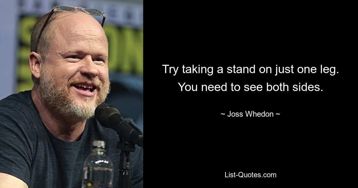 Try taking a stand on just one leg. You need to see both sides. — © Joss Whedon