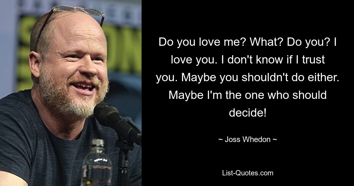 Do you love me? What? Do you? I love you. I don't know if I trust you. Maybe you shouldn't do either. Maybe I'm the one who should decide! — © Joss Whedon