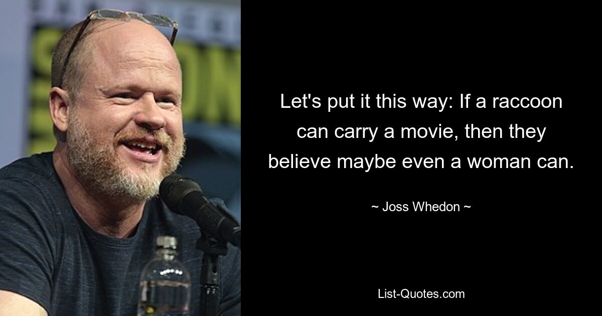 Let's put it this way: If a raccoon can carry a movie, then they believe maybe even a woman can. — © Joss Whedon