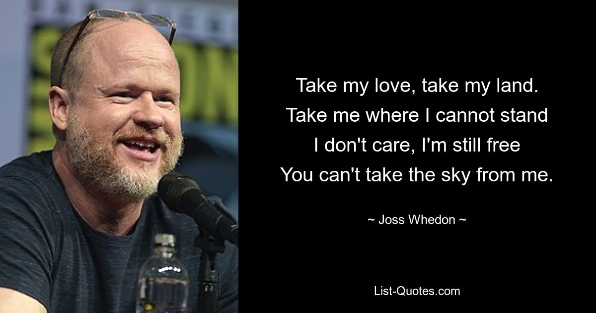 Take my love, take my land.
Take me where I cannot stand
I don't care, I'm still free
You can't take the sky from me. — © Joss Whedon