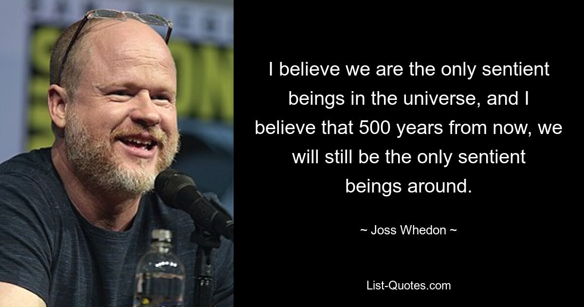 I believe we are the only sentient beings in the universe, and I believe that 500 years from now, we will still be the only sentient beings around. — © Joss Whedon