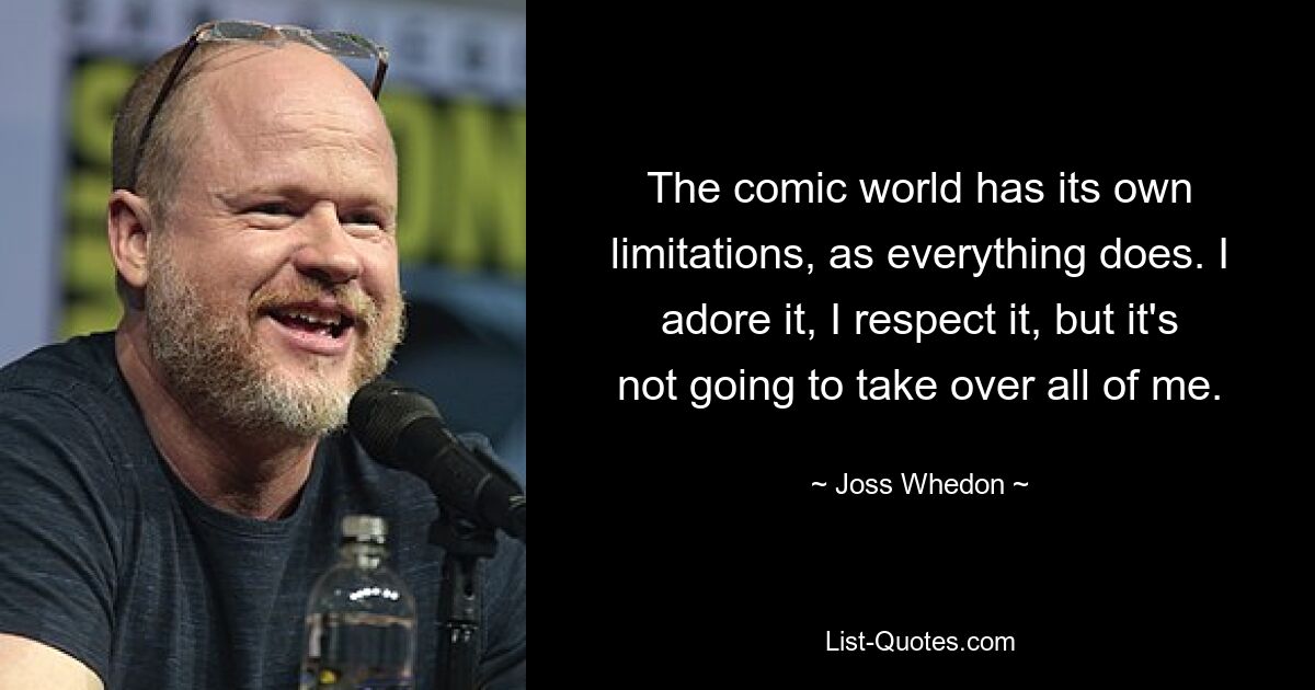 The comic world has its own limitations, as everything does. I adore it, I respect it, but it's not going to take over all of me. — © Joss Whedon