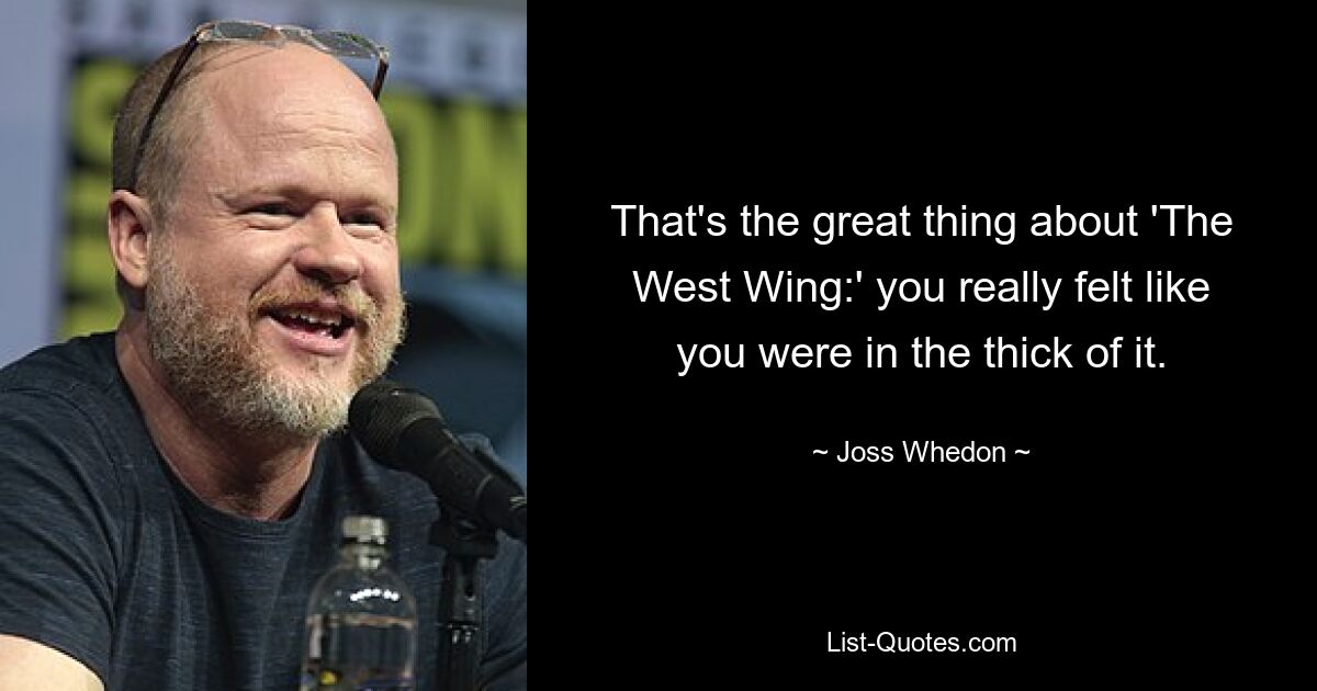 That's the great thing about 'The West Wing:' you really felt like you were in the thick of it. — © Joss Whedon