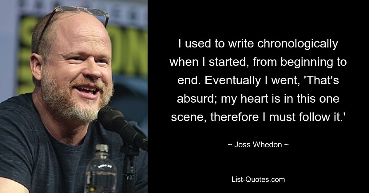 I used to write chronologically when I started, from beginning to end. Eventually I went, 'That's absurd; my heart is in this one scene, therefore I must follow it.' — © Joss Whedon