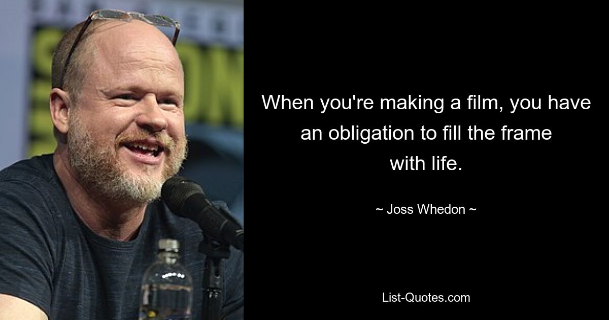 When you're making a film, you have an obligation to fill the frame with life. — © Joss Whedon