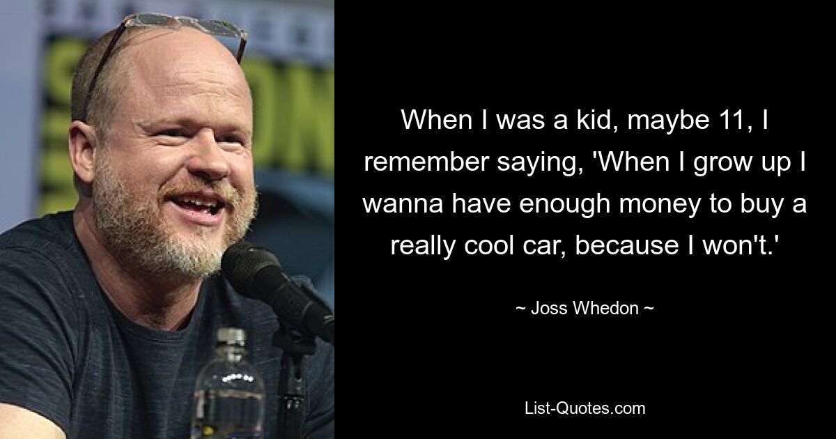 When I was a kid, maybe 11, I remember saying, 'When I grow up I wanna have enough money to buy a really cool car, because I won't.' — © Joss Whedon