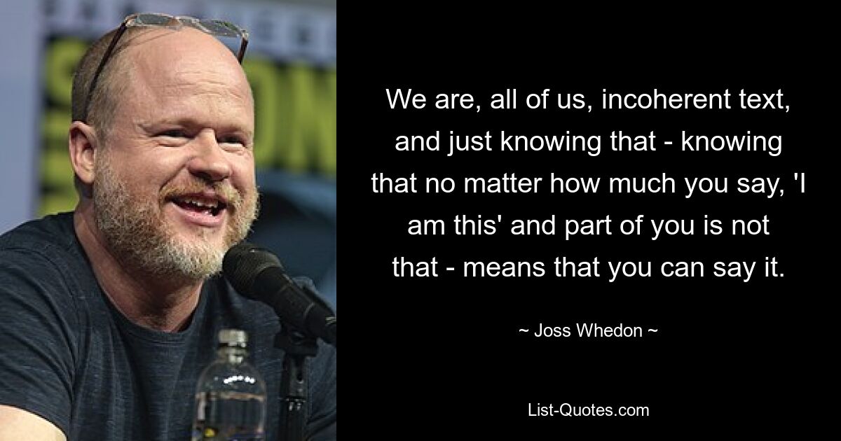 We are, all of us, incoherent text, and just knowing that - knowing that no matter how much you say, 'I am this' and part of you is not that - means that you can say it. — © Joss Whedon