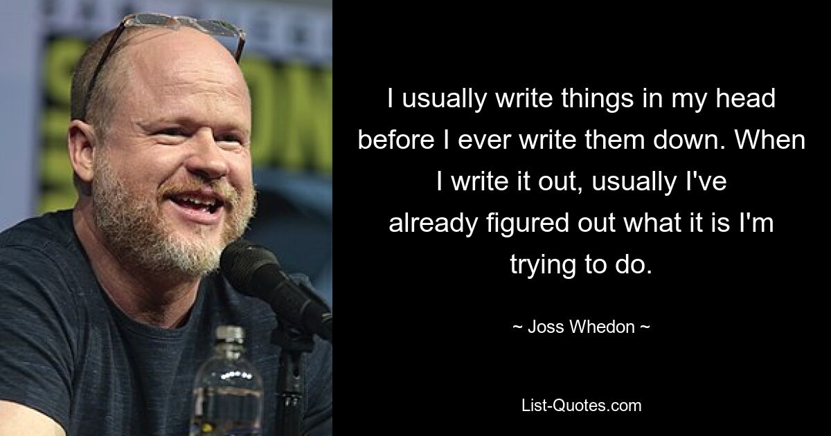 I usually write things in my head before I ever write them down. When I write it out, usually I've already figured out what it is I'm trying to do. — © Joss Whedon