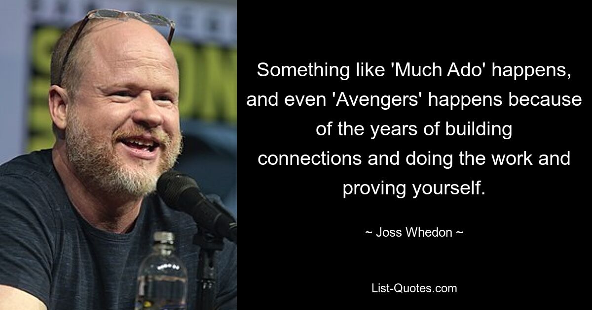 Something like 'Much Ado' happens, and even 'Avengers' happens because of the years of building connections and doing the work and proving yourself. — © Joss Whedon