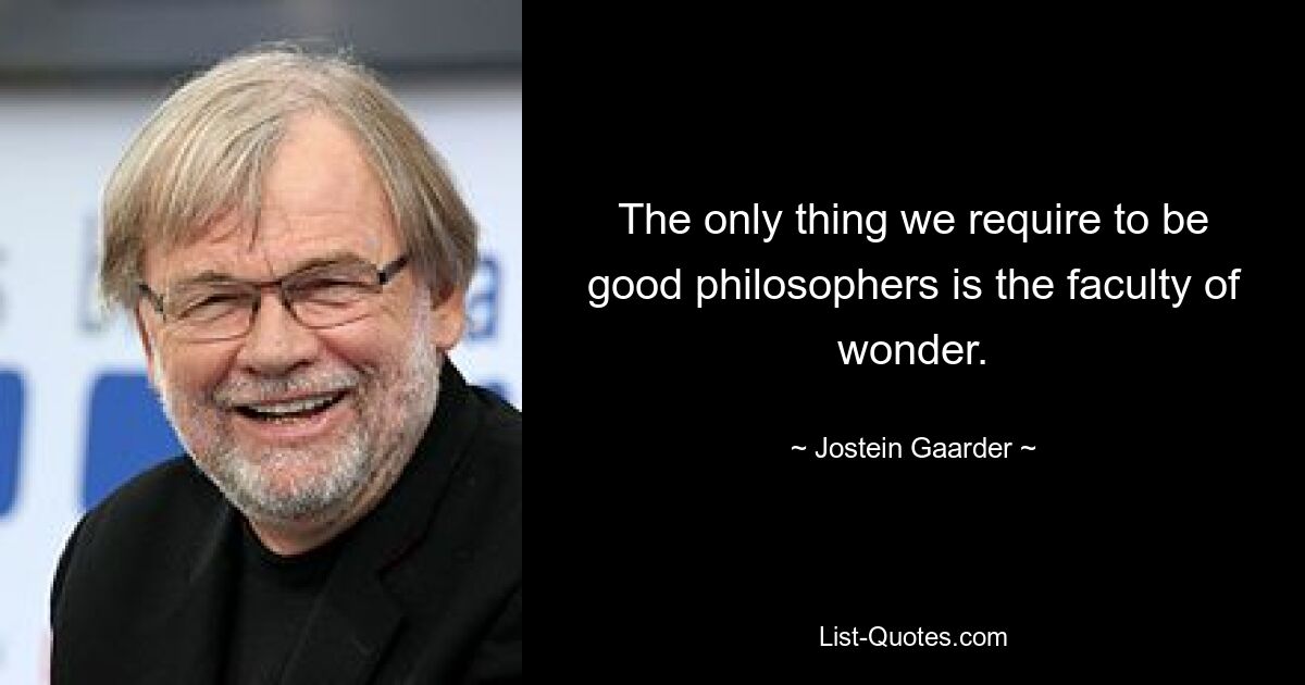 The only thing we require to be good philosophers is the faculty of wonder. — © Jostein Gaarder