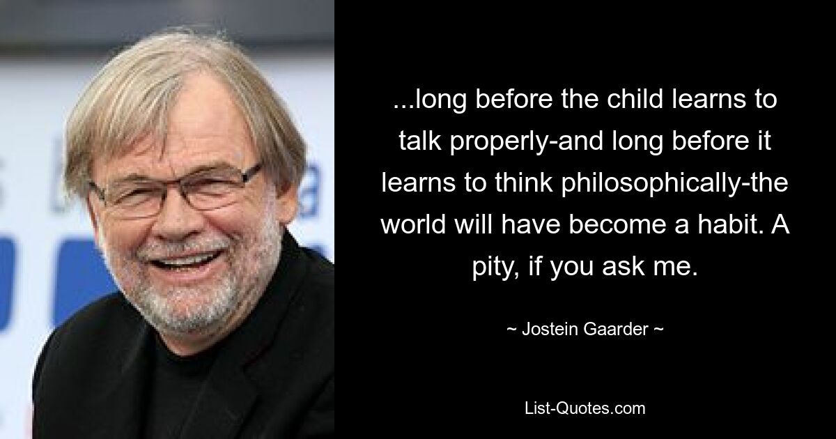 ...long before the child learns to talk properly-and long before it learns to think philosophically-the world will have become a habit. A pity, if you ask me. — © Jostein Gaarder