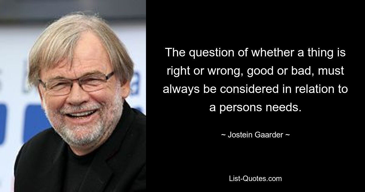 The question of whether a thing is right or wrong, good or bad, must always be considered in relation to a persons needs. — © Jostein Gaarder