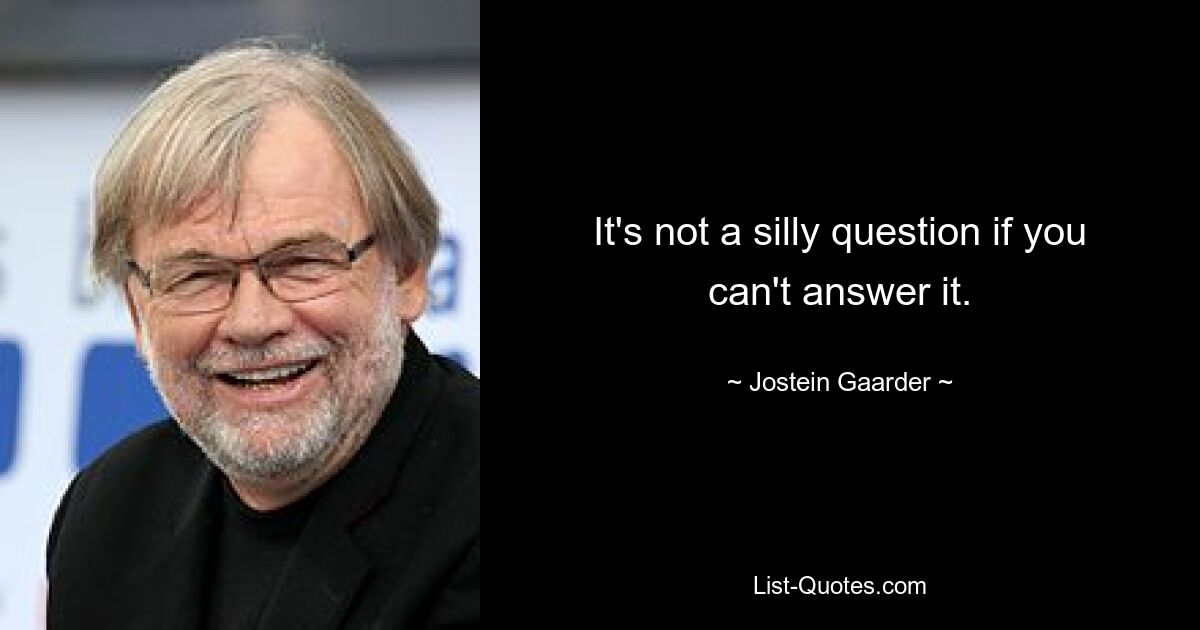 It's not a silly question if you can't answer it. — © Jostein Gaarder