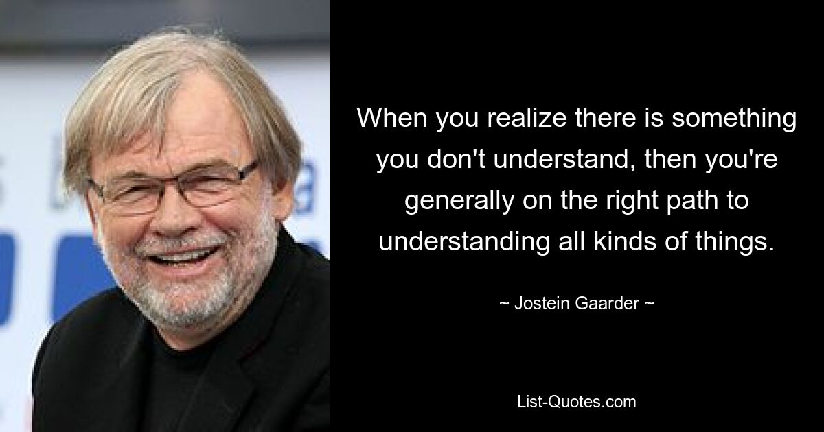 When you realize there is something you don't understand, then you're generally on the right path to understanding all kinds of things. — © Jostein Gaarder