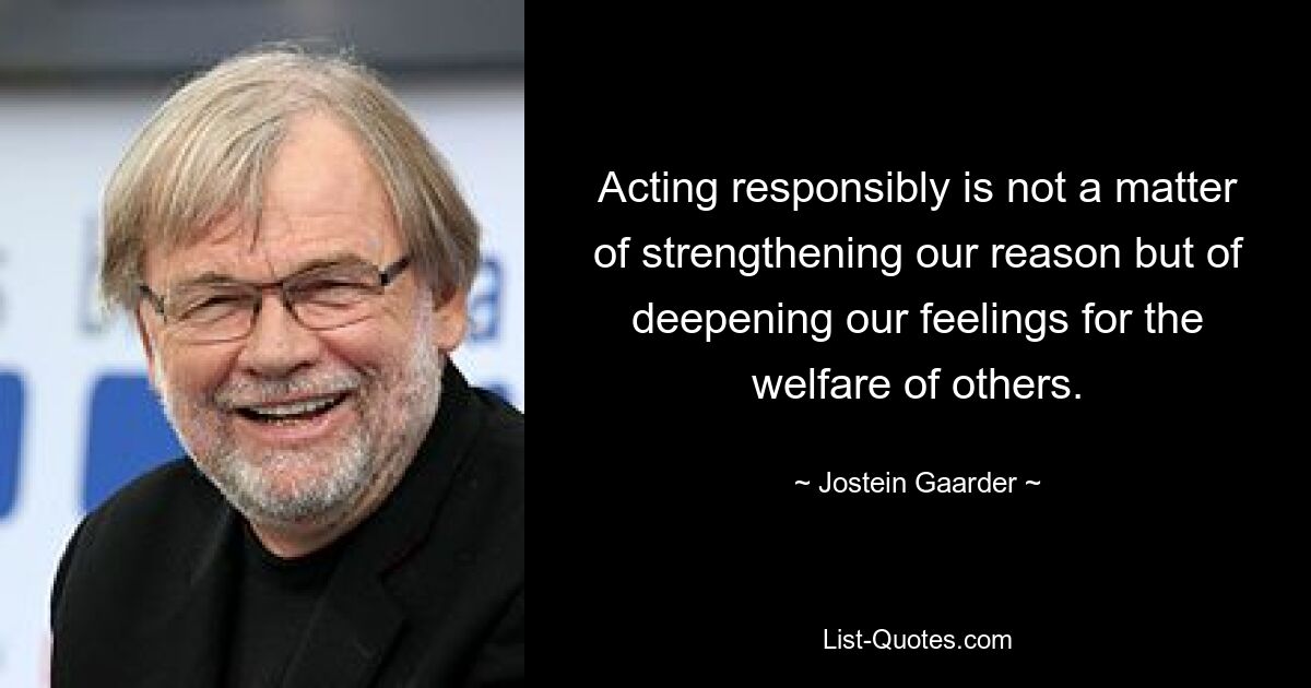 Acting responsibly is not a matter of strengthening our reason but of deepening our feelings for the welfare of others. — © Jostein Gaarder