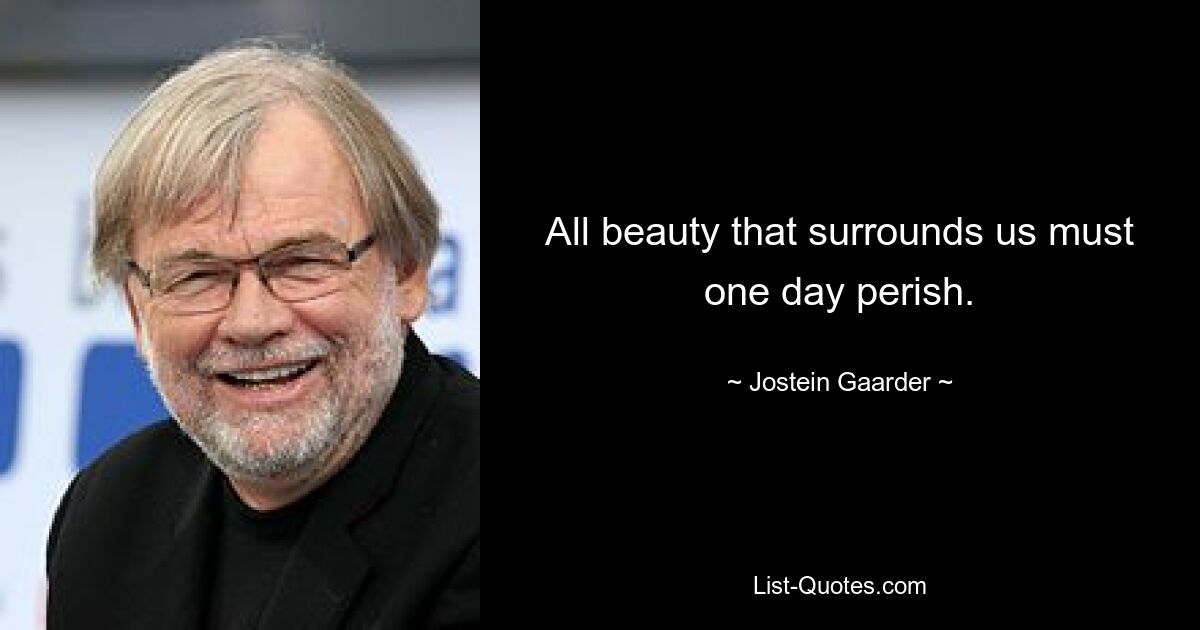 All beauty that surrounds us must one day perish. — © Jostein Gaarder