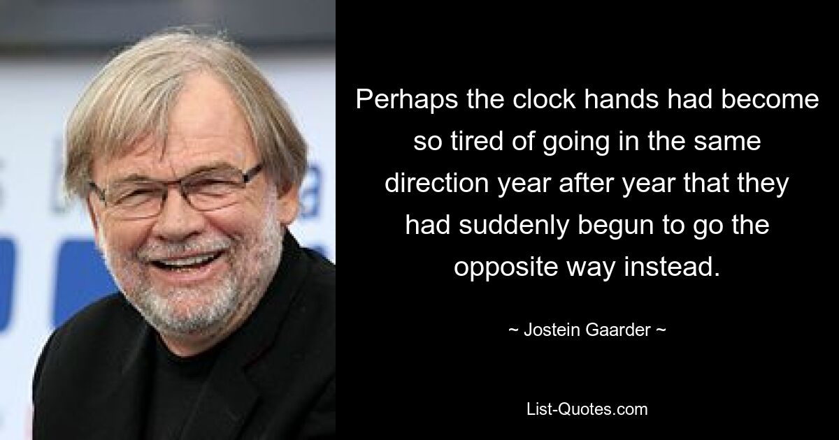 Perhaps the clock hands had become so tired of going in the same direction year after year that they had suddenly begun to go the opposite way instead. — © Jostein Gaarder