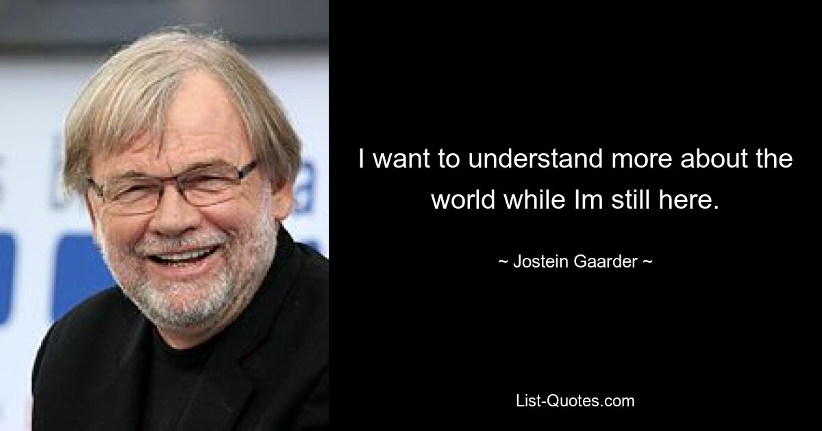 I want to understand more about the world while Im still here. — © Jostein Gaarder