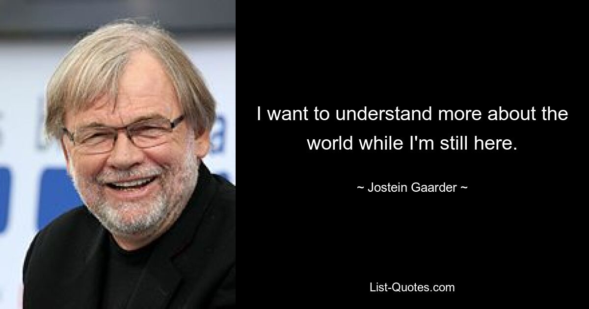 I want to understand more about the world while I'm still here. — © Jostein Gaarder