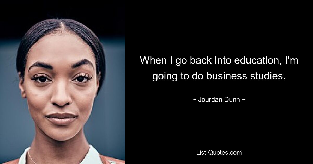 When I go back into education, I'm going to do business studies. — © Jourdan Dunn