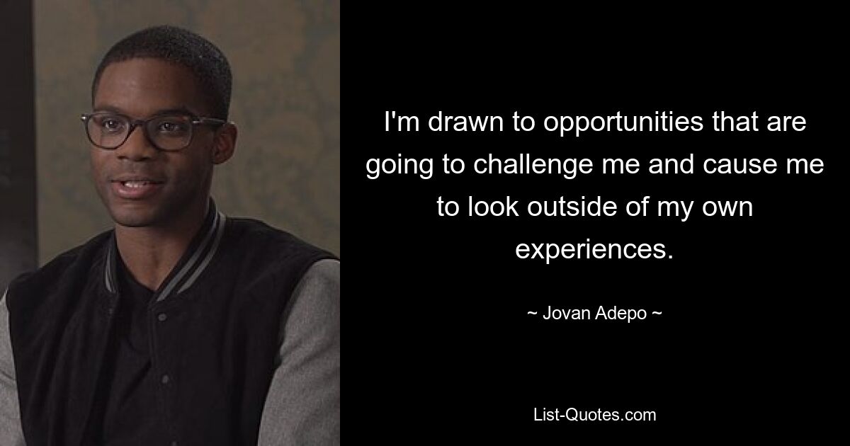 I'm drawn to opportunities that are going to challenge me and cause me to look outside of my own experiences. — © Jovan Adepo