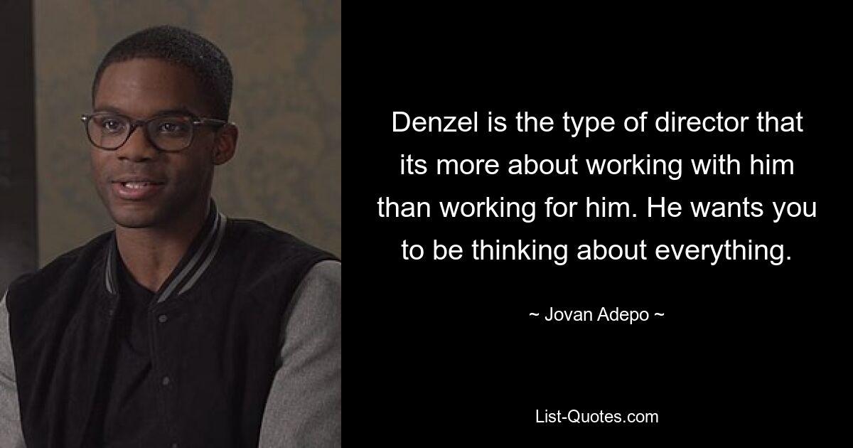 Denzel is the type of director that its more about working with him than working for him. He wants you to be thinking about everything. — © Jovan Adepo