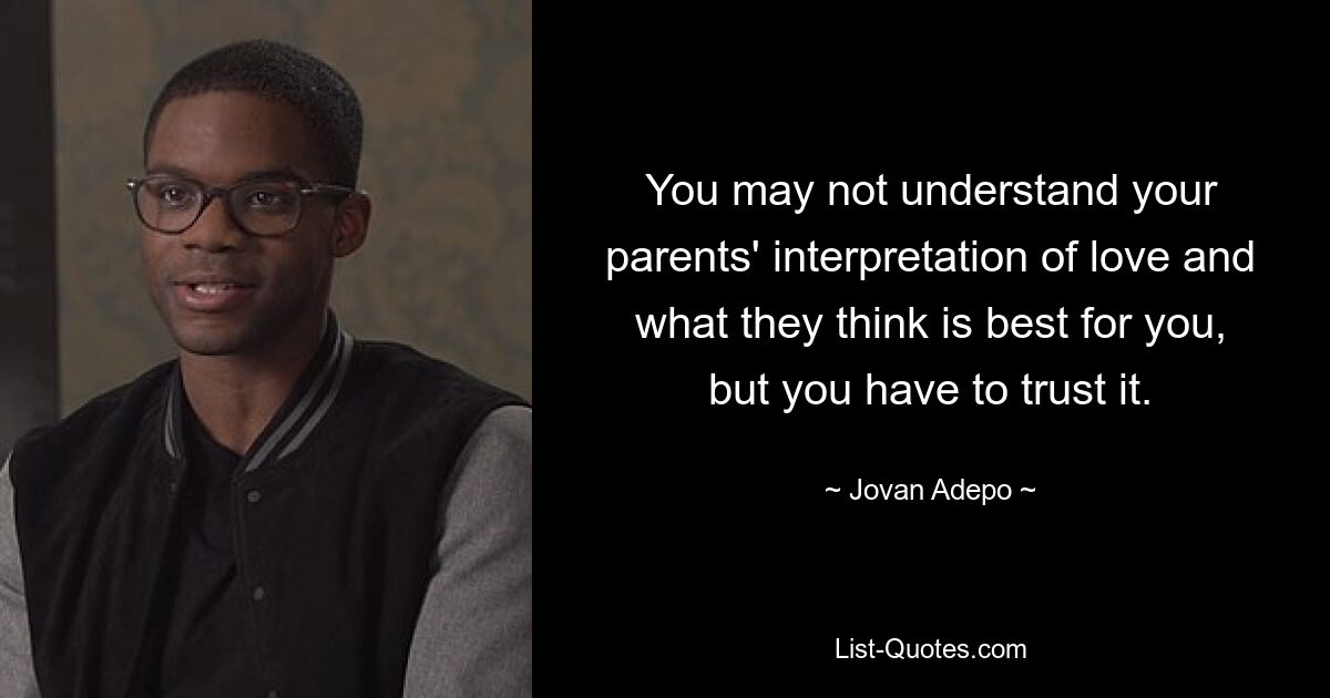 You may not understand your parents' interpretation of love and what they think is best for you, but you have to trust it. — © Jovan Adepo