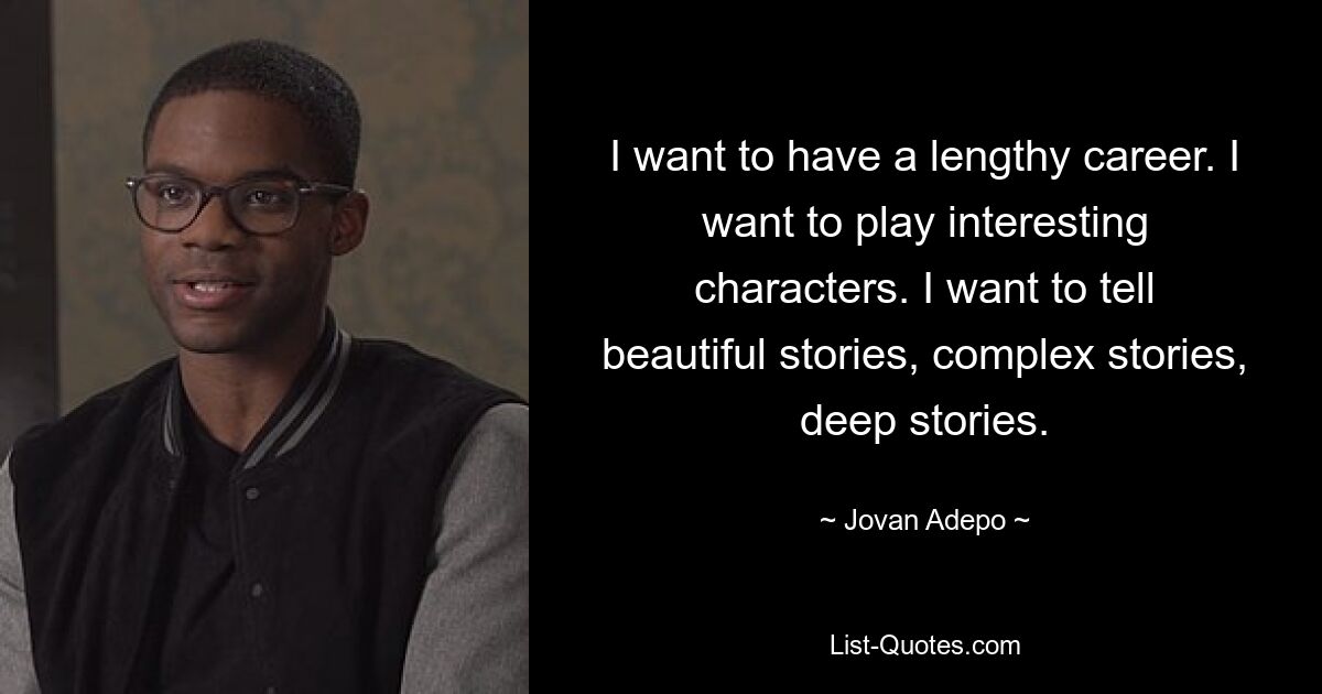 I want to have a lengthy career. I want to play interesting characters. I want to tell beautiful stories, complex stories, deep stories. — © Jovan Adepo