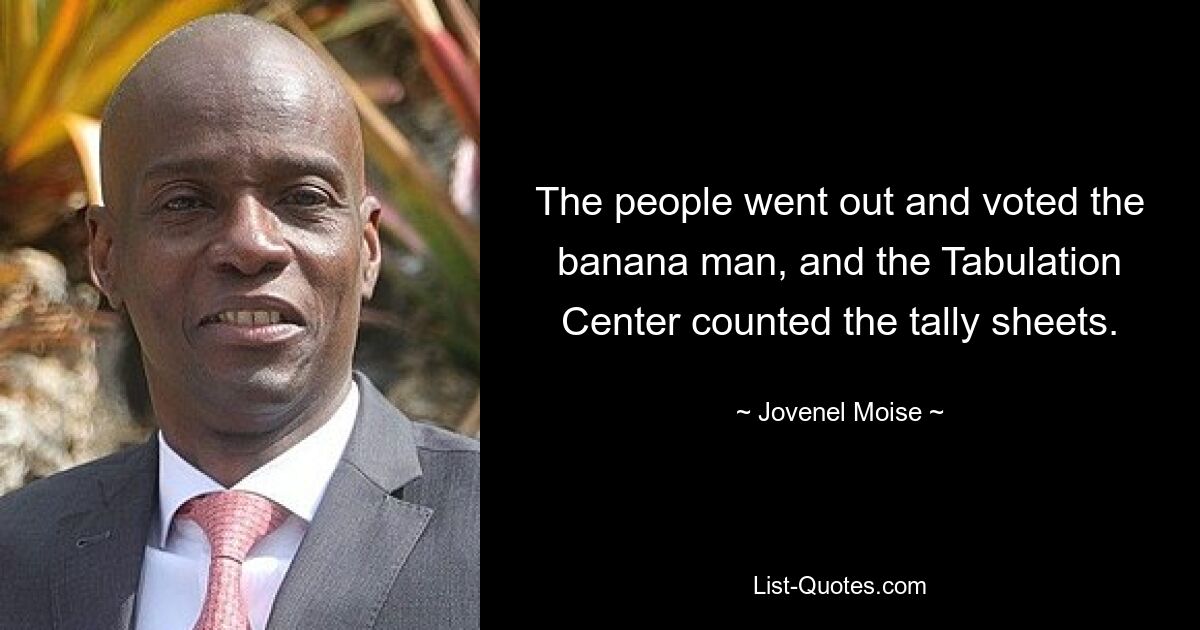 The people went out and voted the banana man, and the Tabulation Center counted the tally sheets. — © Jovenel Moise