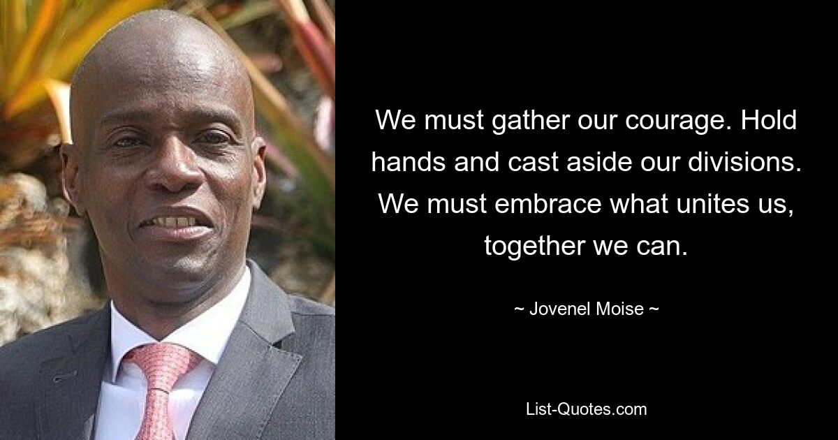 We must gather our courage. Hold hands and cast aside our divisions. We must embrace what unites us, together we can. — © Jovenel Moise