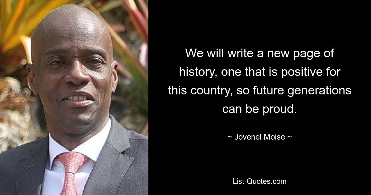 We will write a new page of history, one that is positive for this country, so future generations can be proud. — © Jovenel Moise