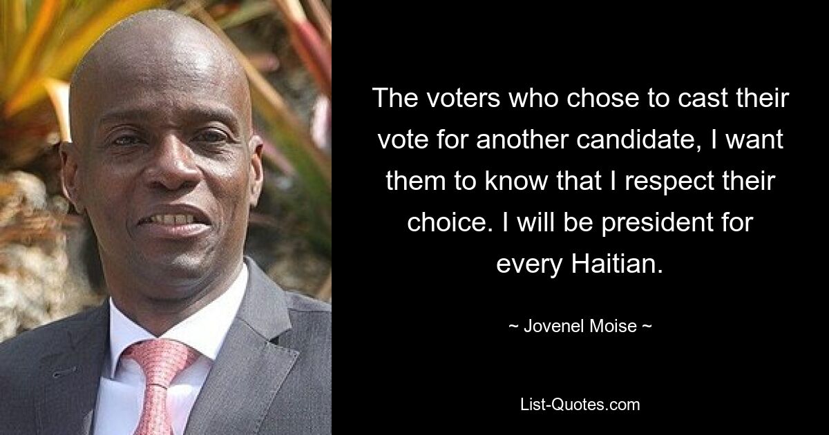 The voters who chose to cast their vote for another candidate, I want them to know that I respect their choice. I will be president for every Haitian. — © Jovenel Moise