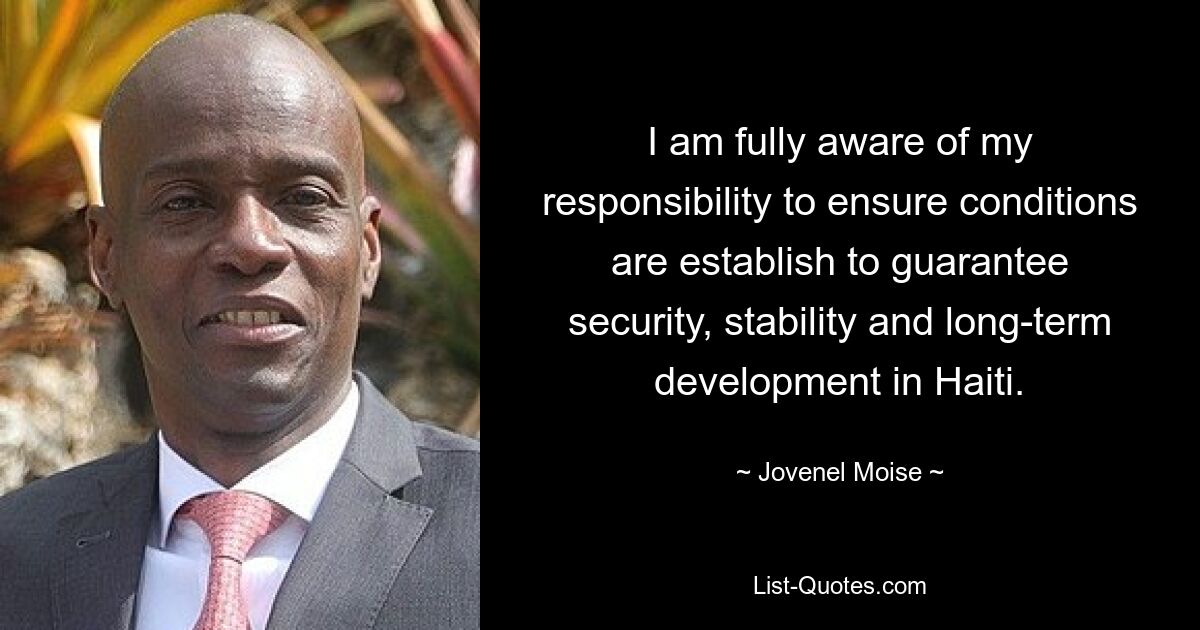 I am fully aware of my responsibility to ensure conditions are establish to guarantee security, stability and long-term development in Haiti. — © Jovenel Moise