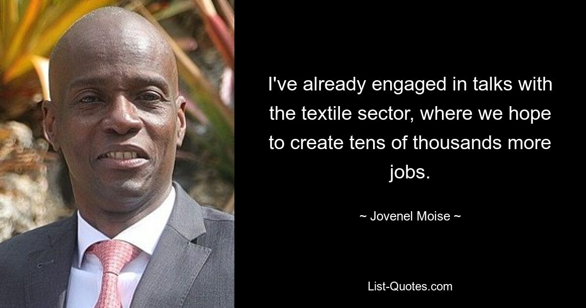 I've already engaged in talks with the textile sector, where we hope to create tens of thousands more jobs. — © Jovenel Moise