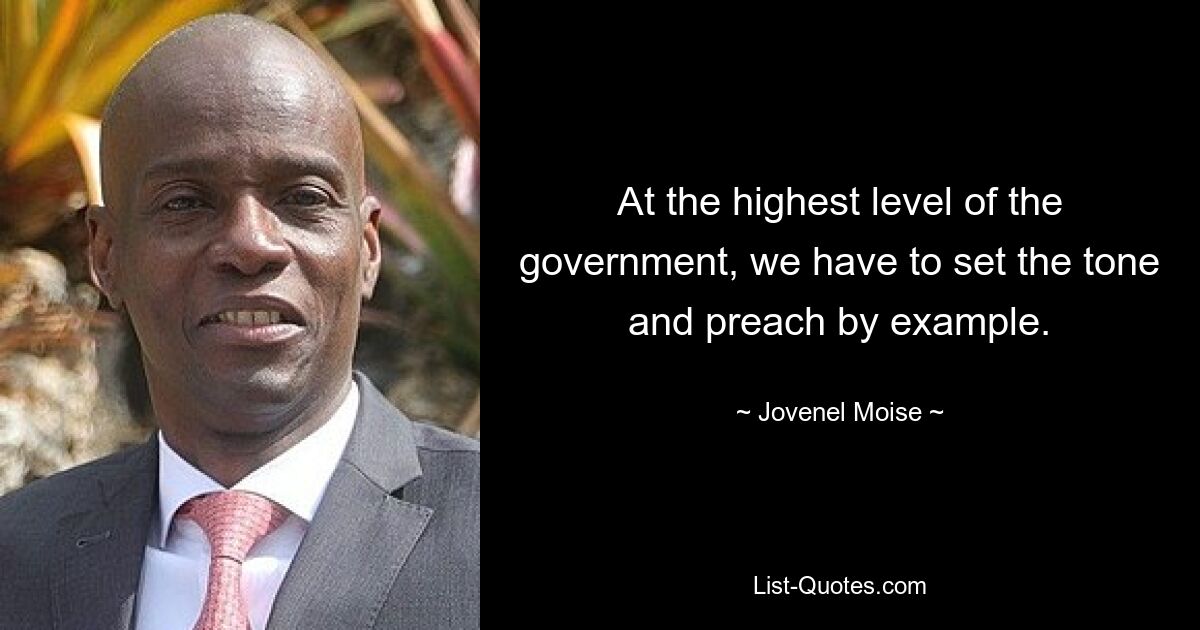 At the highest level of the government, we have to set the tone and preach by example. — © Jovenel Moise