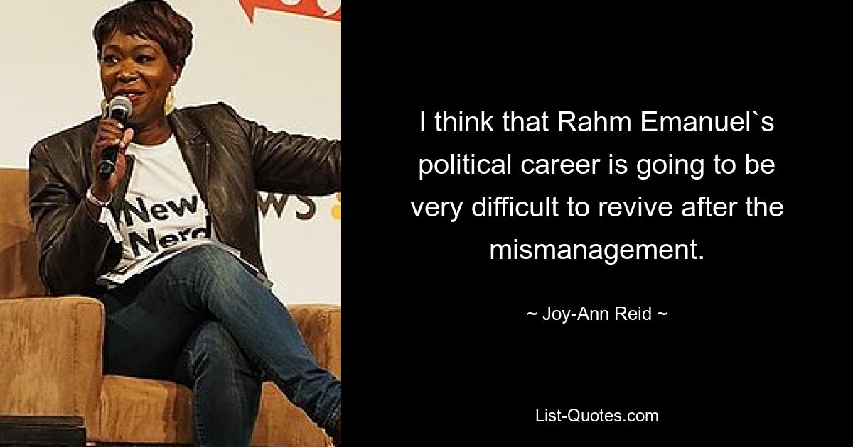 I think that Rahm Emanuel`s political career is going to be very difficult to revive after the mismanagement. — © Joy-Ann Reid