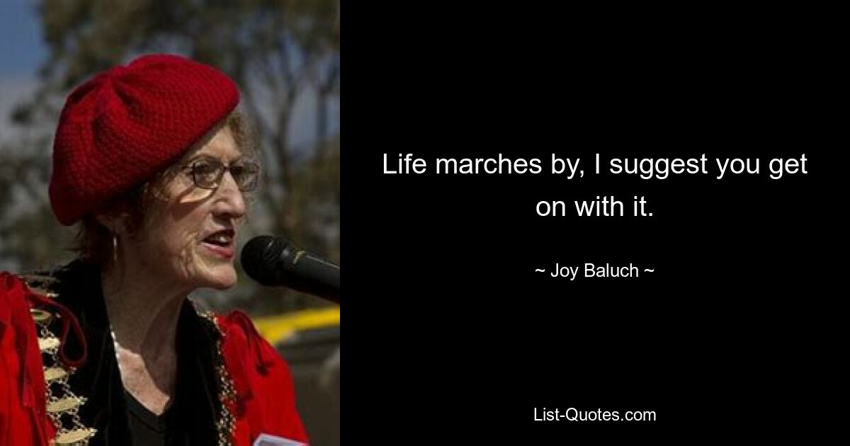 Life marches by, I suggest you get on with it. — © Joy Baluch