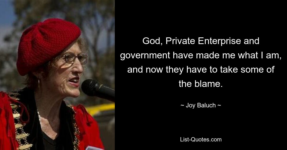 God, Private Enterprise and government have made me what I am, and now they have to take some of the blame. — © Joy Baluch