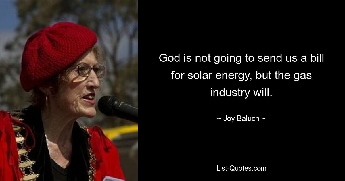 God is not going to send us a bill for solar energy, but the gas industry will. — © Joy Baluch