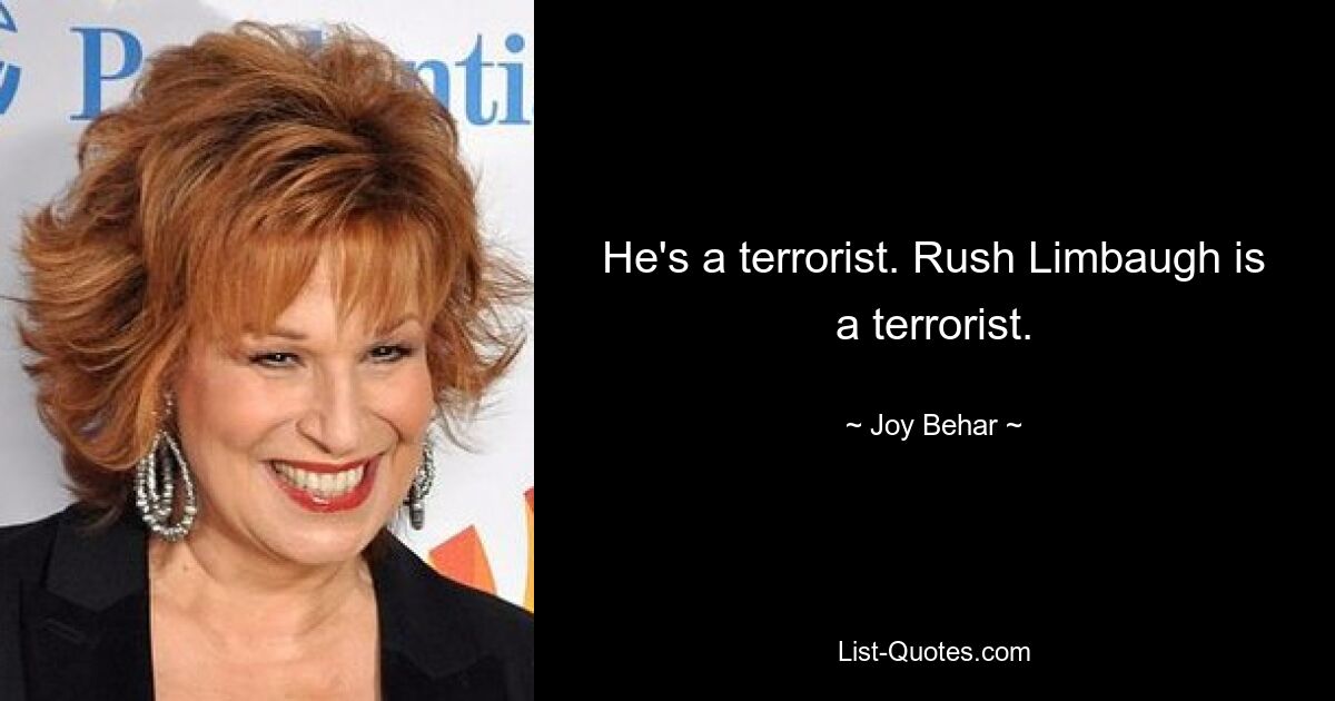 He's a terrorist. Rush Limbaugh is a terrorist. — © Joy Behar