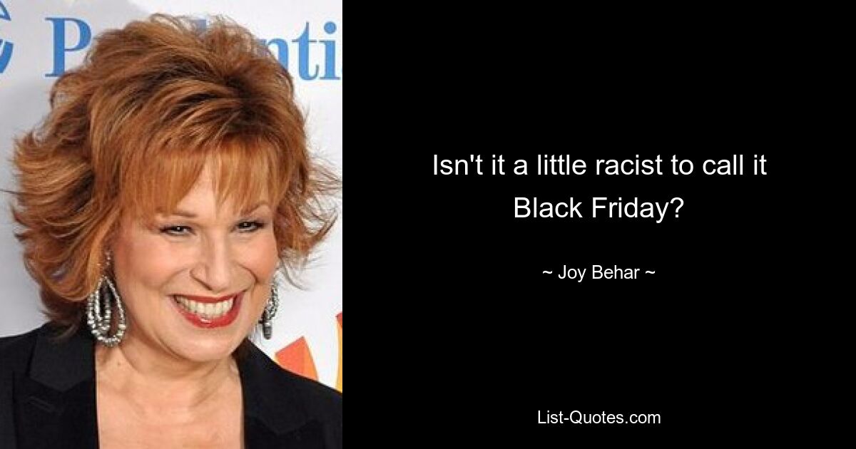 Isn't it a little racist to call it Black Friday? — © Joy Behar