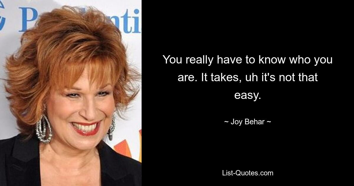 You really have to know who you are. It takes, uh it's not that easy. — © Joy Behar