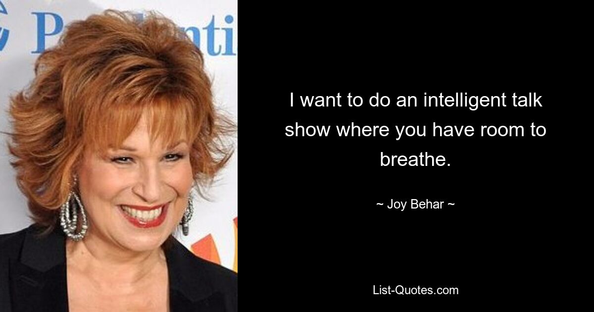 I want to do an intelligent talk show where you have room to breathe. — © Joy Behar