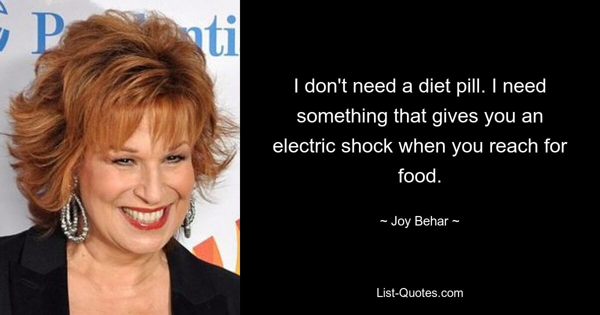 I don't need a diet pill. I need something that gives you an electric shock when you reach for food. — © Joy Behar