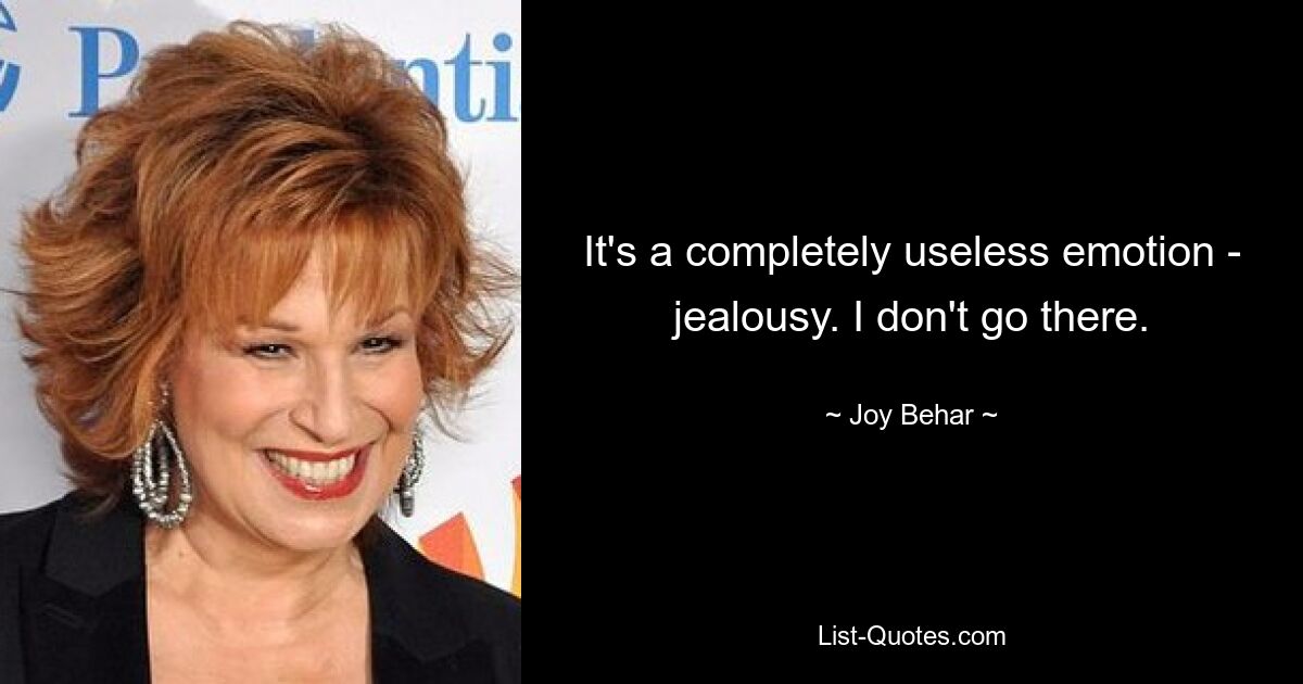 It's a completely useless emotion - jealousy. I don't go there. — © Joy Behar