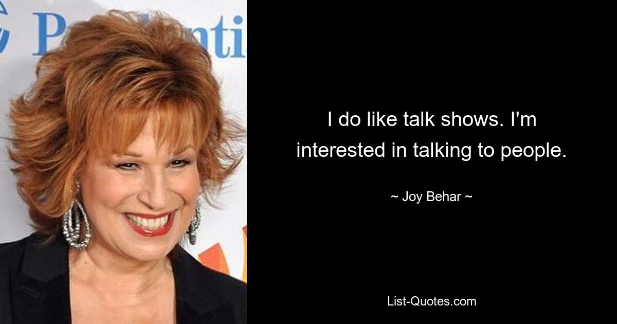 I do like talk shows. I'm interested in talking to people. — © Joy Behar