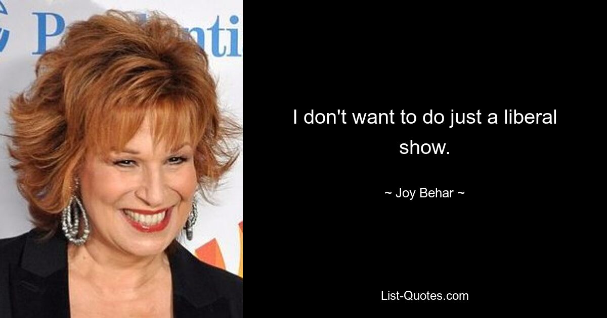 I don't want to do just a liberal show. — © Joy Behar