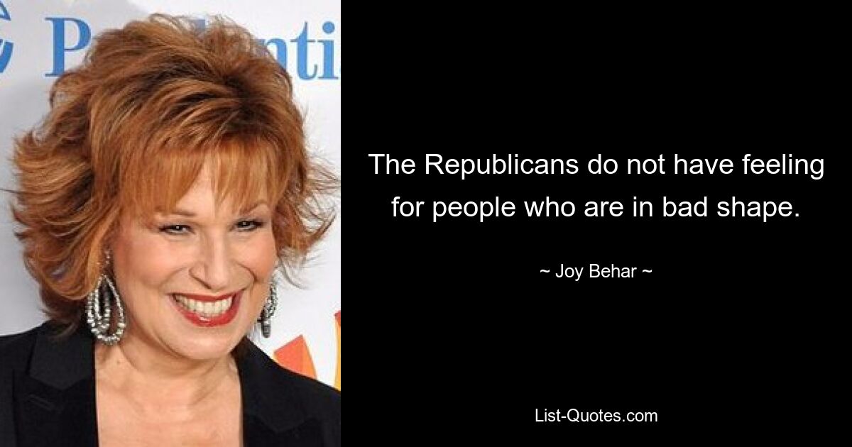 The Republicans do not have feeling for people who are in bad shape. — © Joy Behar