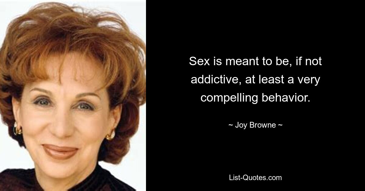 Sex is meant to be, if not addictive, at least a very compelling behavior. — © Joy Browne