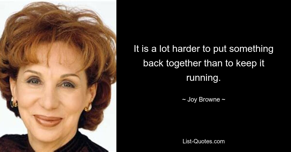 It is a lot harder to put something back together than to keep it running. — © Joy Browne